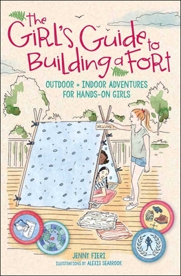 The Girl's Guide to Building a Fort: Outdoor + Indoor Adventures for Hands-On Girls by Jenny Fieri