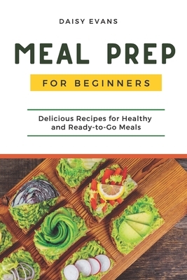 Meal Prep for Beginners: Delicious Recipes for Healthy and Ready-to-Go Meals (Smart Meal Prep for Busy People) by Daisy Evans