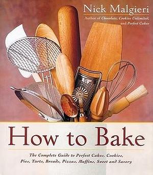 How to Bake: Complete Guide to Perfect Cakes, Cookies, Pies, Tarts, Breads, Pizzas, Muffins by Nick Malgieri, Nick Malgieri