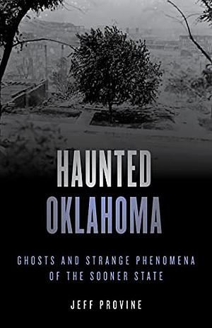 Haunted Oklahoma: Ghosts and Strange Phenomena of the Sooner State by Jeff Provine
