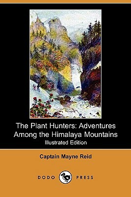 The Plant Hunters: Adventures Among the Himalaya Mountains (Illustrated Edition) (Dodo Press) by Captain Mayne Reid