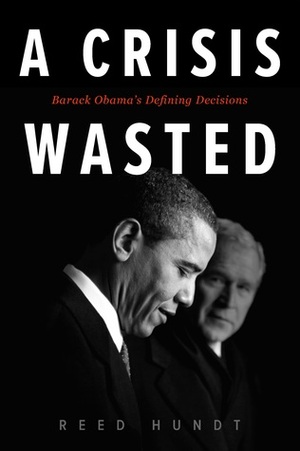 ACrisis Wasted: Barack Obama's Defining Decisions by Reed Hundt