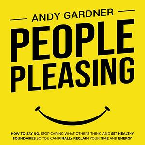 People Pleasing: How to Say No, Stop Caring What Others Think, and Set Healthy Boundaries So You Can Finally Reclaim Your Time and Energy by Andy Gardner