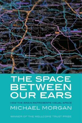 The Space Between Our Ears: How the Brain Represents Visual Space by Michael Morgan