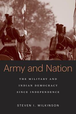 Army and Nation: The Military and Indian Democracy Since Independence by Steven I. Wilkinson