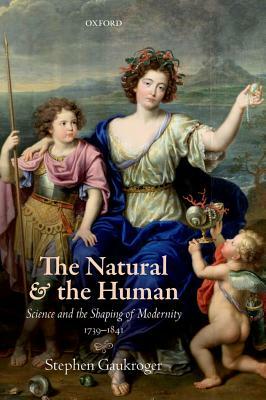 The Natural and the Human: Science and the Shaping of Modernity, 1739-1841 / Stephen Gaukroger by Stephen Gaukroger