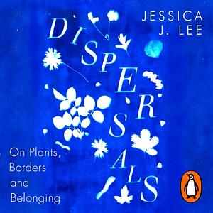 Dispersals: On Plants, Borders and Belonging by Jessica J. Lee