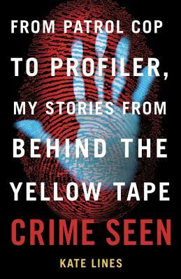 Crime Seen: From Patrol Cop to Profiler, My Stories from Behind the Yellow Tape by Kate Lines