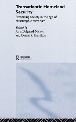 Transatlantic Homeland Security: Protecting Society in the Age of Catastrophic Terrorism by Anja Dalgaard-Nielsen, Daniel Hamilton