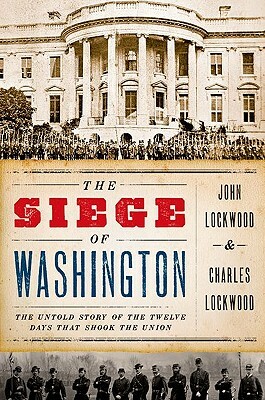 The Siege of Washington: The Untold Story of the Twelve Days That Shook the Union by John Lockwood, Charles Lockwood