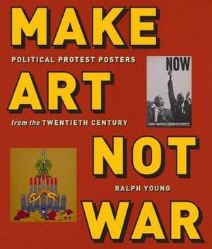 Make Art Not War: Political Protest Posters from the Twentieth Century by Ralph Young