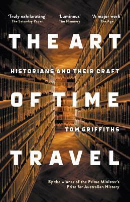 The Art of Time Travel: Historians and Their Craft by Tom Griffiths