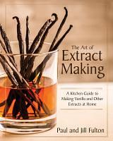 The Art of Extract Making: A Kitchen Guide to Making Vanilla and Other Extracts at Home by Paul Fulton, Jill Fulton