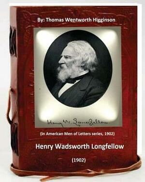 Henry Wadsworth Longfellow (1902) By: Thomas Wentworth Higginson: (in American Men of Letters series, 1902) by Thomas Wentworth Higginson