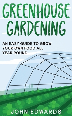 Greenhouse Gardening: An Easy Guide to Grow Your Own Food All Year Round by John Edwards