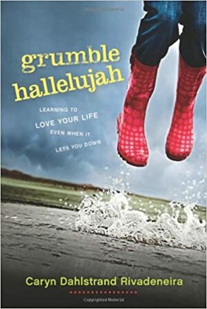 Grumble Hallelujah: Learning to Love Your Life Even When It Lets You Down by Caryn Rivadeneira, Caryn Dahlstrand Rivadeneira