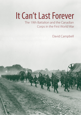It Can't Last Forever: The 19th Battalion and the Canadian Corps in the First World War by David Campbell