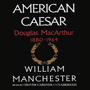 American Caesar, Douglas MacArthur, 1880-1964 by William Manchester