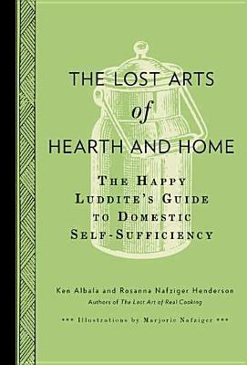 The Lost Arts of Hearth and Home: The Happy Luddite's Guide to Domestic Self-Sufficiency by Ken Albala, Rosanna Nafziger Henderson, Rosanna Nafziger