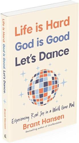 Life Is Hard. God Is Good. Let's Dance.: Experiencing Real Joy in a World Gone Mad by Brant Hansen