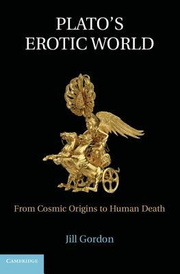 Plato's Erotic World: From Cosmic Origins to Human Death by Jill Gordon