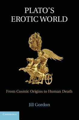 Plato's Erotic World: From Cosmic Origins to Human Death by Jill Gordon