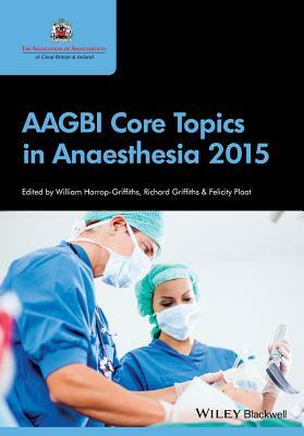 Aagbi Core Topics in Anaesthesia 2015 by Felicity Plaat, Richard Griffiths, William Harrop-Griffiths