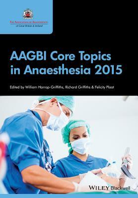 Aagbi Core Topics in Anaesthesia 2015 by Richard Griffiths, Felicity Plaat, William Harrop-Griffiths