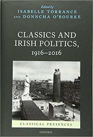 Classics and Irish Politics, 1916-2016 by Isabelle Torrance, Donncha O'Rourke