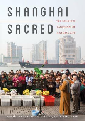 Shanghai Sacred: The Religious Landscape of a Global City by Liz Hingley, Benoît Vermander, Liang Zhang