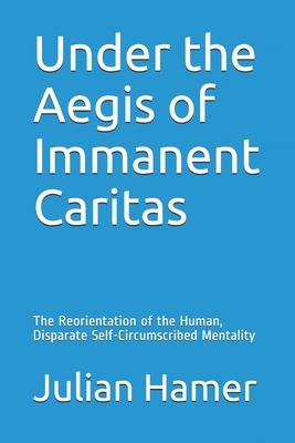 Under the Aegis of Immanent Caritas: The Reorientation of the Human, Disparate Self-Circumscribed Mentality by Julian Hamer