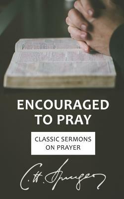 Encouraged to Pray: Classic Sermons on Prayer by Charles Spurgeon