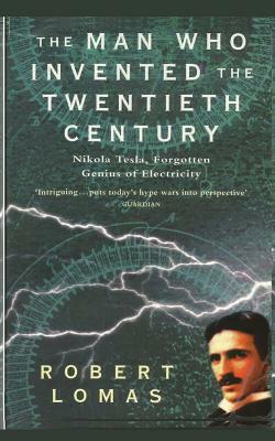 The Man Who Invented the Twentieth Century: Nikola Tesla, Forgotten Genius of Electricity by Robert Lomas