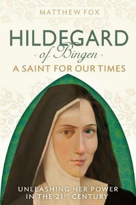 Hildegard of Bingen: A Saint for Our Times: Unleashing Her Power in the 21st Century by Matthew Fox
