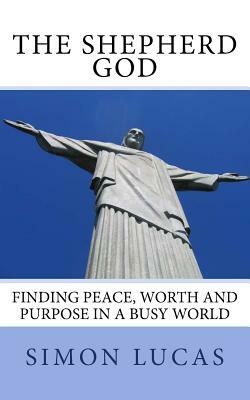 The Shepherd God: Finding Peace, Worth and Purpose in a Busy World by Simon Lucas