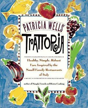 Patricia Wells' Trattoria : Healthy, Simple, Robust Fare Inspired by the Small Family Restaurants of Italy by Steven Rothfeld, Patricia Wells, Patricia Wells