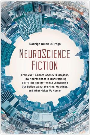 NeuroScience Fiction: How Neuroscience Is Transforming Sci-Fi into Reality-While Challenging Our Belie fs About the Mind, Machines, and What Makes us Human by Rodrigo Quian Quiroga, Rodrigo Quian Quiroga