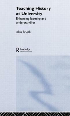 Teaching History at University: Enhancing Learning and Understanding by Alan Booth