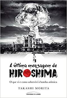 A última mensagem de Hiroshima: o que vi e como sobrevivi à bomba atômica by Takashi Morita