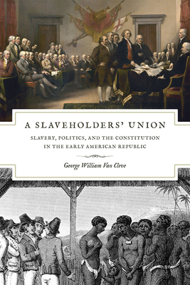 A Slaveholders' Union: Slavery, Politics, and the Constitution in the Early American Republic by George William Van Cleve