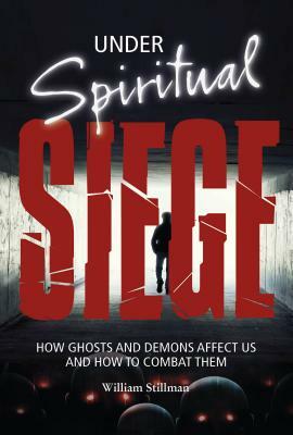 Under Spiritual Siege: How Ghosts and Demons Affect Us and How to Combat Them by William Stillman