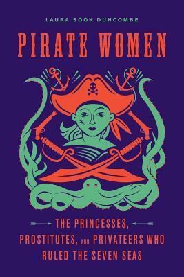 Pirate Women: The Princesses, Prostitutes, and Privateers Who Ruled the Seven Seas by Laura Sook Duncombe