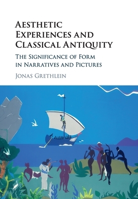 Aesthetic Experiences and Classical Antiquity: The Significance of Form in Narratives and Pictures by Jonas Grethlein