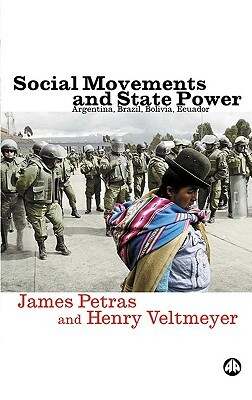 Social Movements and State Power: Argentina, Brazil, Bolivia, Ecuador by Henry Veltmeyer, James Petras