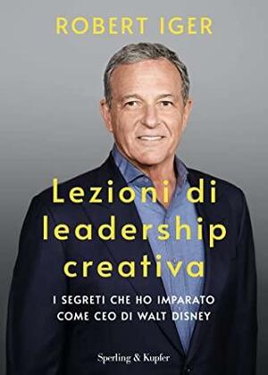 Lezioni di leadership creativa: I segreti che ho imparato come CEO di Walt Disney by Robert Iger