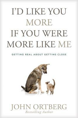 I'd Like You More If You Were More Like Me: Getting Real about Getting Close by John Ortberg