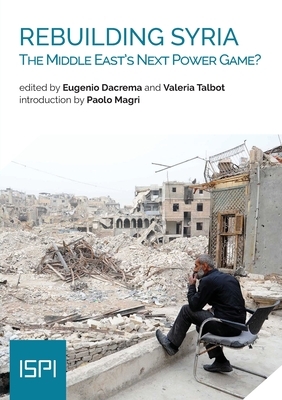 Rebuilding Syria: The Middle East's Next Power Game? by Valeria Talbot, Eugenio Dacrema