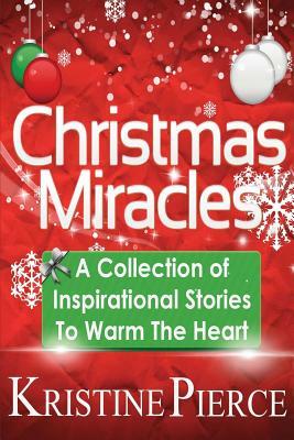 Christmas Miracles: A Collection Of Inspirational Stories To Warm The Heart by Kristine Pierce