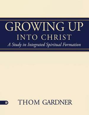 Growing Up Into Christ: A Study in Integrated Spiritual Formation by Thom Gardner