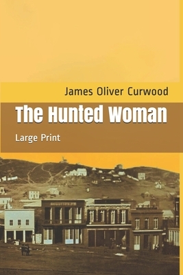 The Hunted Woman: Large Print by James Oliver Curwood